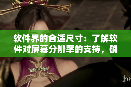 軟件界的合適尺寸：了解軟件對屏幕分辨率的支持，確保最佳顯示效果