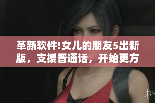 革新軟件!女兒的朋友5出新版，支援晉通話，開始更方便的交流