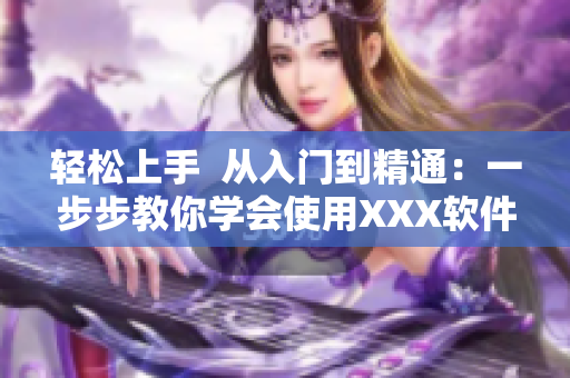 輕松上手  從入門到精通：一步步教你學(xué)會使用XXX軟件