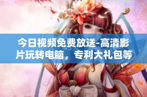 今日視頻免費(fèi)放送-高清影片玩轉(zhuǎn)電腦，專利大禮包等你拿！