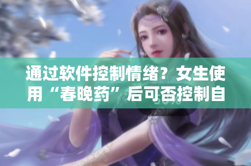 通過軟件控制情緒？女生使用“春晚藥”后可否控制自我？