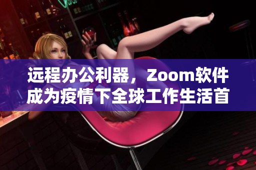 遠(yuǎn)程辦公利器，Zoom軟件成為疫情下全球工作生活首選