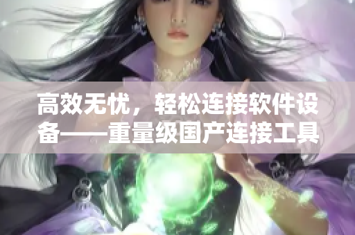 高效無憂，輕松連接軟件設(shè)備——重量級(jí)國產(chǎn)連接工具上線