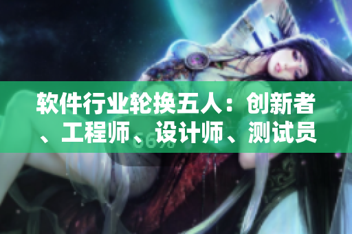 軟件行業(yè)輪換五人：創(chuàng)新者、工程師、設(shè)計(jì)師、測試員、用戶調(diào)查員