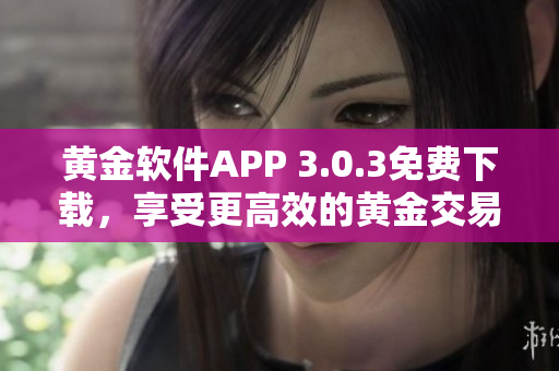 黃金軟件APP 3.0.3免費(fèi)下載，享受更高效的黃金交易！