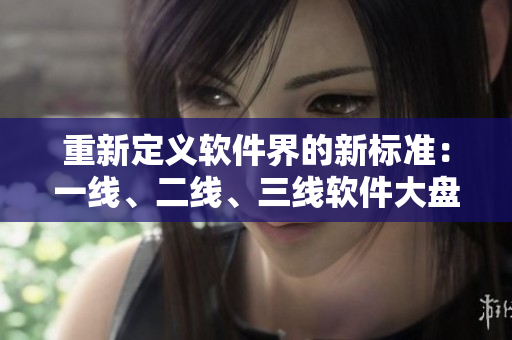重新定義軟件界的新標(biāo)準(zhǔn)：一線、二線、三線軟件大盤點(diǎn)！
