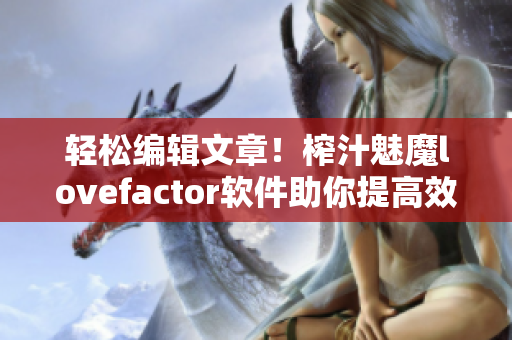 輕松編輯文章！榨汁魅魔lovefactor軟件助你提高效率