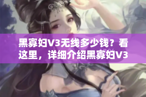 黑寡婦V3無(wú)線(xiàn)多少錢(qián)？看這里，詳細(xì)介紹黑寡婦V3無(wú)線(xiàn)鍵盤(pán)的功能和優(yōu)勢(shì)！