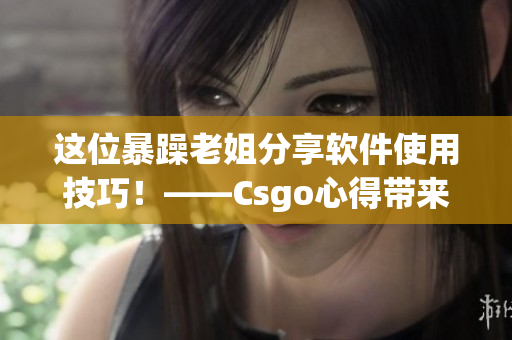 這位暴躁老姐分享軟件使用技巧！——Csgo心得帶來的驚喜