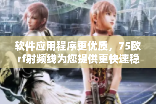 軟件應(yīng)用程序更優(yōu)質(zhì)，75歐rf射頻線為您提供更快速穩(wěn)定的軟件使用