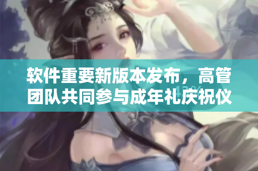 軟件重要新版本發(fā)布，高管團(tuán)隊(duì)共同參與成年禮慶祝儀式