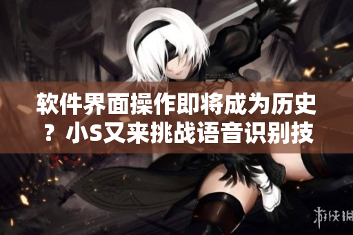 軟件界面操作即將成為歷史？小S又來挑戰(zhàn)語音識別技術(shù)！