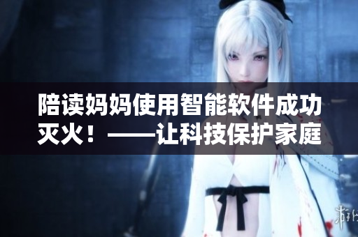 陪讀媽媽使用智能軟件成功滅火！——讓科技保護(hù)家庭安全