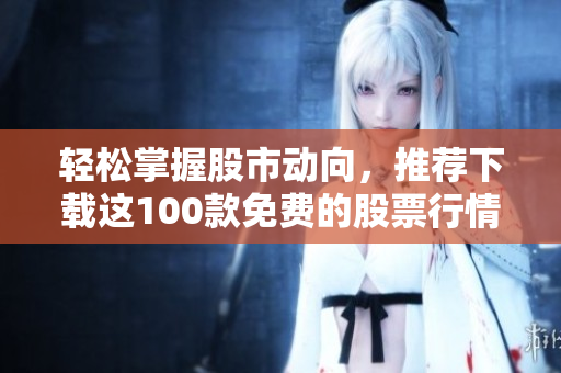 輕松掌握股市動(dòng)向，推薦下載這100款免費(fèi)的股票行情軟件
