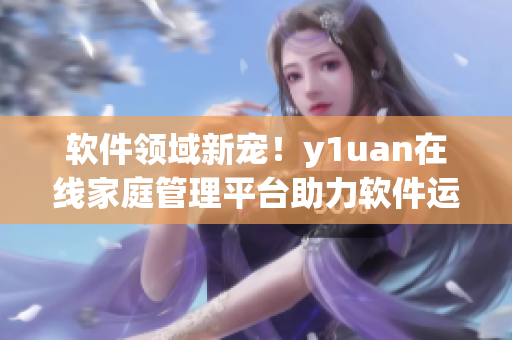 軟件領(lǐng)域新寵！y1uan在線(xiàn)家庭管理平臺(tái)助力軟件運(yùn)營(yíng)！