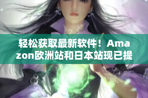 輕松獲取最新軟件！Amazon歐洲站和日本站現(xiàn)已提供最全軟件下載服務(wù)