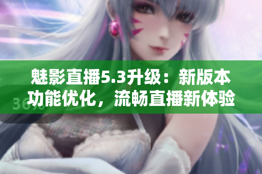 魅影直播5.3升級(jí)：新版本功能優(yōu)化，流暢直播新體驗(yàn)