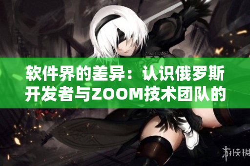 軟件界的差異：認(rèn)識俄羅斯開發(fā)者與ZOOM技術(shù)團(tuán)隊的獨特特點