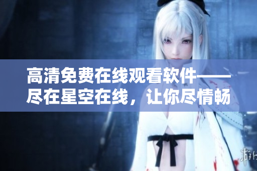 高清免費(fèi)在線觀看軟件——盡在星空在線，讓你盡情暢享！