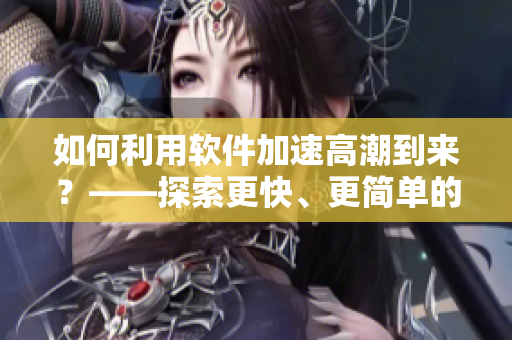 如何利用軟件加速高潮到來(lái)？——探索更快、更簡(jiǎn)單的性愛(ài)方式