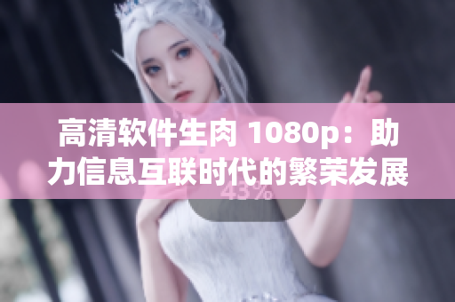 高清軟件生肉 1080p：助力信息互聯(lián)時代的繁榮發(fā)展！