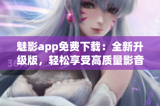 魅影app免費(fèi)下載：全新升級(jí)版，輕松享受高質(zhì)量影音體驗(yàn)！