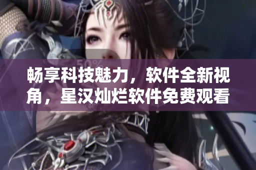 暢享科技魅力，軟件全新視角，星漢燦爛軟件免費(fèi)觀看完整版