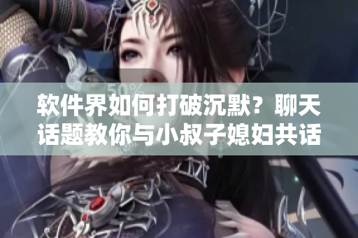 軟件界如何打破沉默？聊天話題教你與小叔子媳婦共話軟件，分享新技術(shù)
