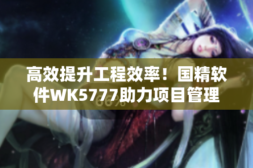 高效提升工程效率！國精軟件WK5777助力項(xiàng)目管理