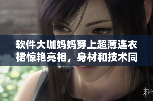 軟件大咖媽媽穿上超薄連衣裙驚艷亮相，身材和技術(shù)同樣在線！