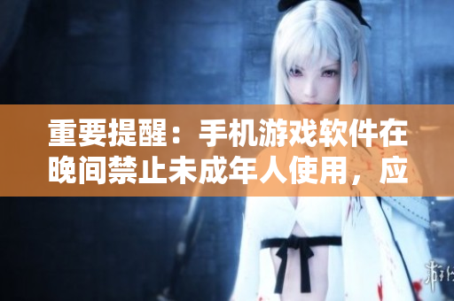 重要提醒：手機(jī)游戲軟件在晚間禁止未成年人使用，應(yīng)用安全警示！