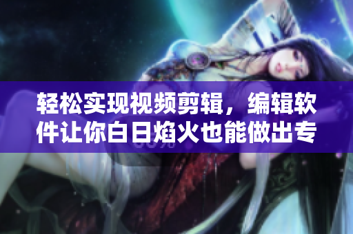 輕松實現(xiàn)視頻剪輯，編輯軟件讓你白日焰火也能做出專業(yè)級小視頻！