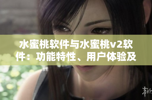 水蜜桃軟件與水蜜桃v2軟件：功能特性、用戶體驗(yàn)及性能對(duì)比