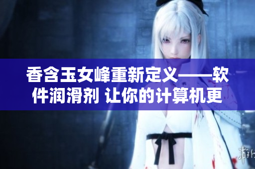 香含玉女峰重新定義——軟件潤(rùn)滑劑 讓你的計(jì)算機(jī)更暢通無阻
