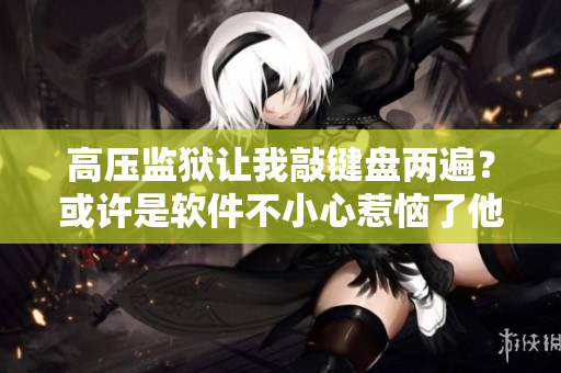 高壓監(jiān)獄讓我敲鍵盤(pán)兩遍？或許是軟件不小心惹惱了他們！