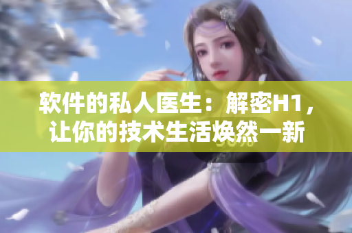 軟件的私人醫(yī)生：解密H1，讓你的技術(shù)生活煥然一新