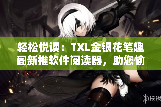 輕松悅讀：TXL金銀花筆趣閣新推軟件閱讀器，助您愉快閱讀