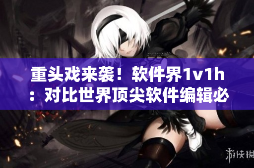 重頭戲來(lái)襲！軟件界1v1h：對(duì)比世界頂尖軟件編輯必備辦公桌