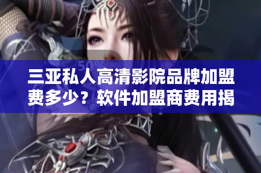 三亞私人高清影院品牌加盟費(fèi)多少？軟件加盟商費(fèi)用揭秘！