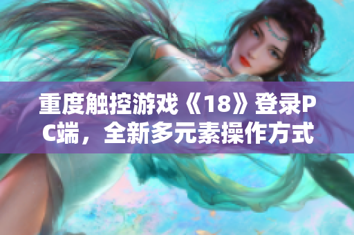 重度觸控游戲《18》登錄PC端，全新多元素操作方式引領(lǐng)軟件娛樂風(fēng)潮