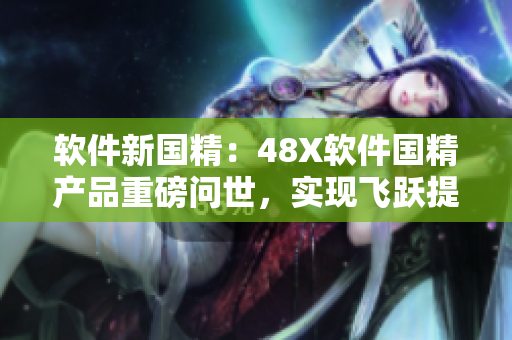 軟件新國精：48X軟件國精產(chǎn)品重磅問世，實現(xiàn)飛躍提升軟件品質(zhì)！