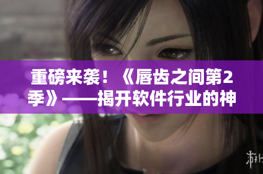 重磅來襲！《唇齒之間第2季》——揭開軟件行業(yè)的神秘面紗！