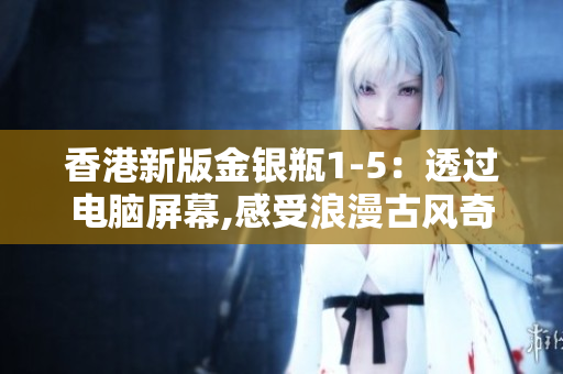 香港新版金銀瓶1-5：透過電腦屏幕,感受浪漫古風奇幻冒險