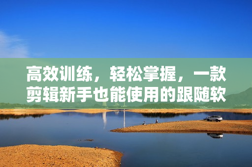 高效訓(xùn)練，輕松掌握，一款剪輯新手也能使用的跟隨軟件