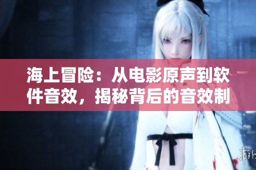 海上冒險：從電影原聲到軟件音效，揭秘背后的音效制作技術(shù)