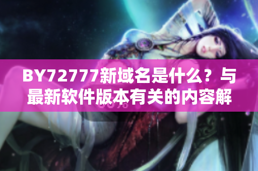 BY72777新域名是什么？與最新軟件版本有關(guān)的內(nèi)容解說