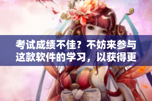 考試成績不佳？不妨來參與這款軟件的學(xué)習(xí)，以獲得更好的考試結(jié)果！