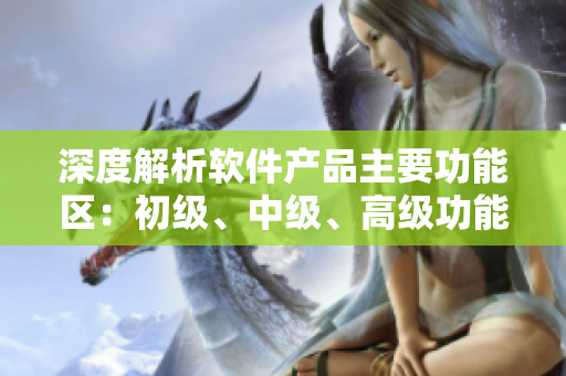 深度解析軟件產(chǎn)品主要功能區(qū)：初級、中級、高級功能的差別你了解多少？