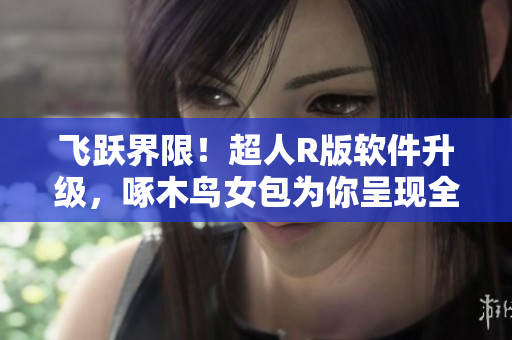 飛躍界限！超人R版軟件升級，啄木鳥女包為你呈現(xiàn)全新視界