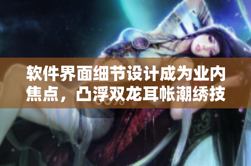 軟件界面細節(jié)設(shè)計成為業(yè)內(nèi)焦點，凸浮雙龍耳帳潮繡技術(shù)成為靈感來源